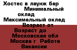 Хостес в лаунж-бар «Prologue» › Минимальный оклад ­ 55 000 › Максимальный оклад ­ 70 000 › Возраст от ­ 18 › Возраст до ­ 30 - Московская обл., Москва г. Работа » Вакансии   